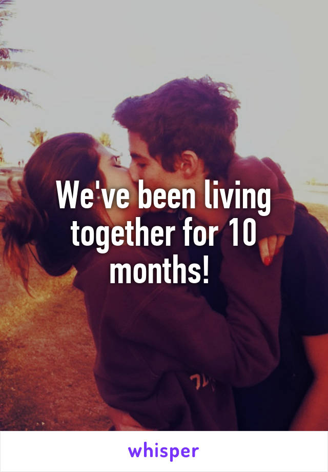 We've been living together for 10 months! 