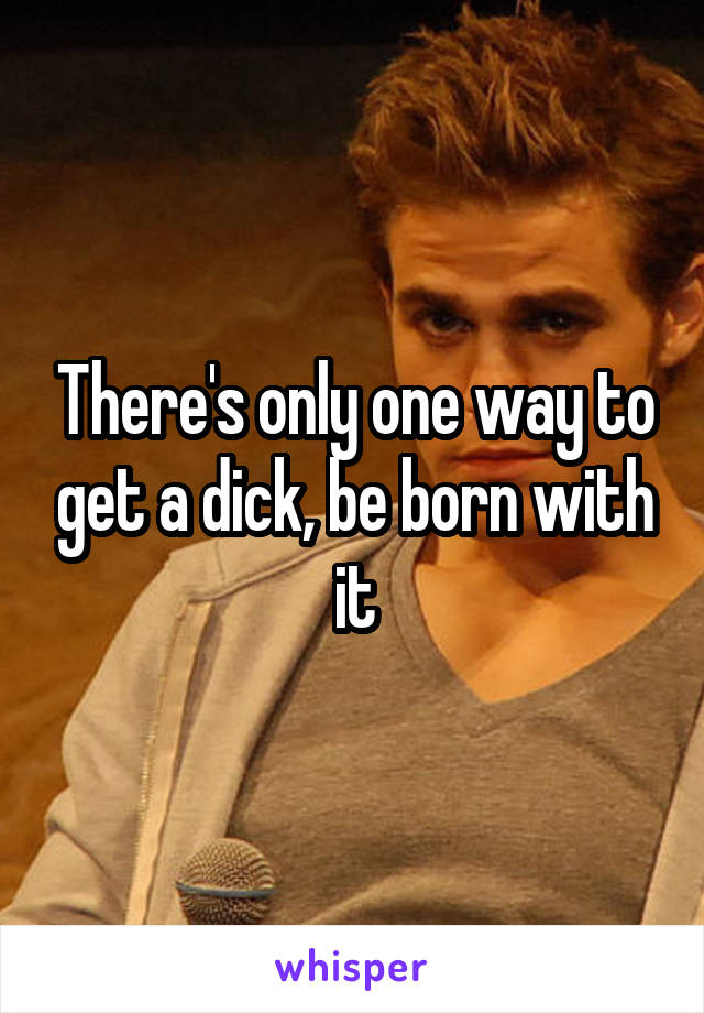 There's only one way to get a dick, be born with it