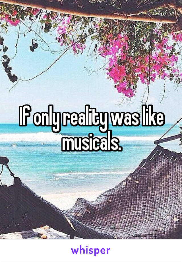 If only reality was like musicals.