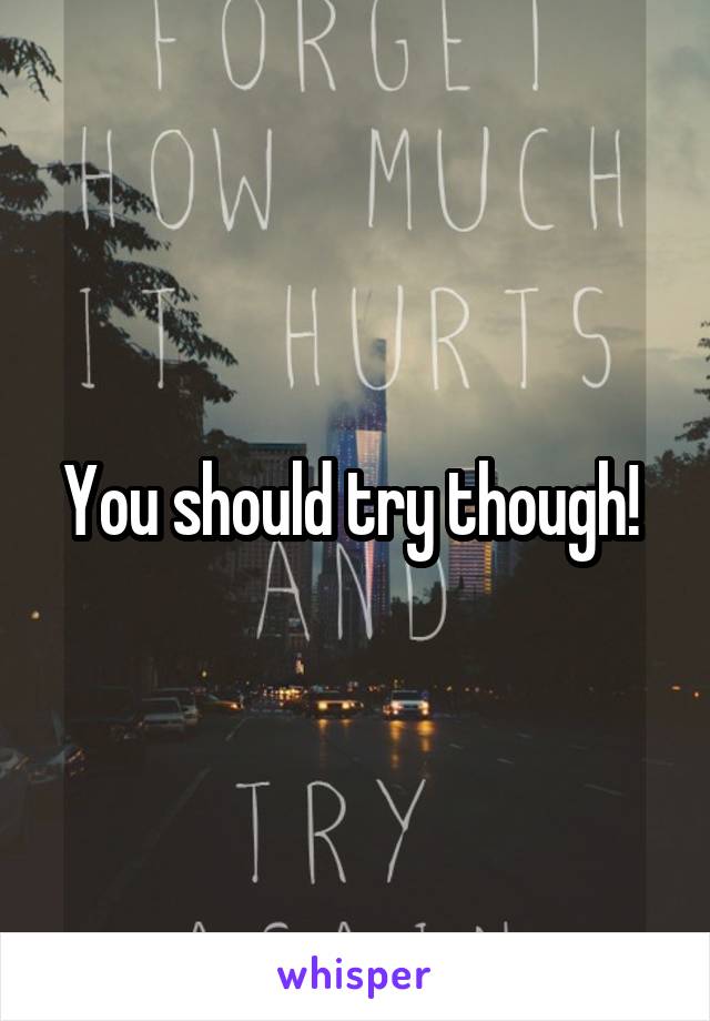 You should try though! 