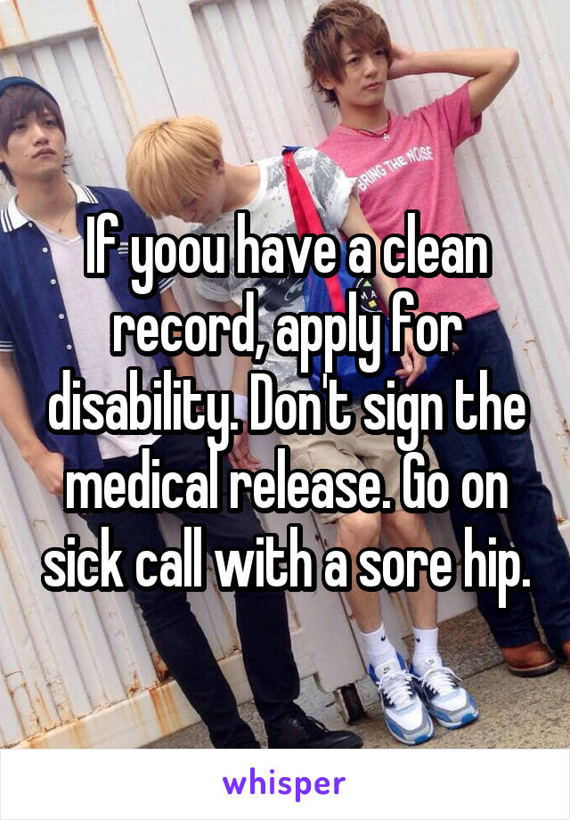 If yoou have a clean record, apply for disability. Don't sign the medical release. Go on sick call with a sore hip.