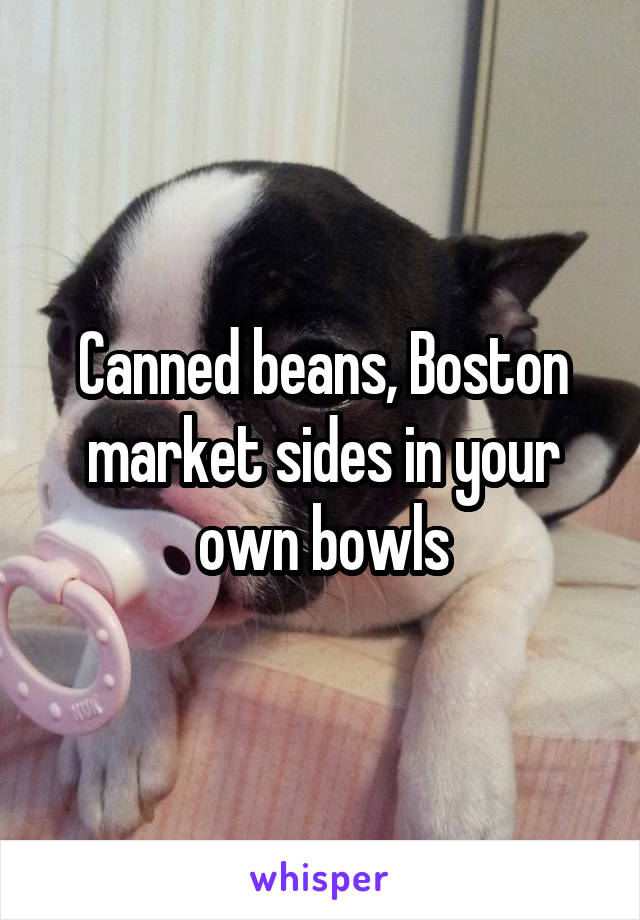 Canned beans, Boston market sides in your own bowls