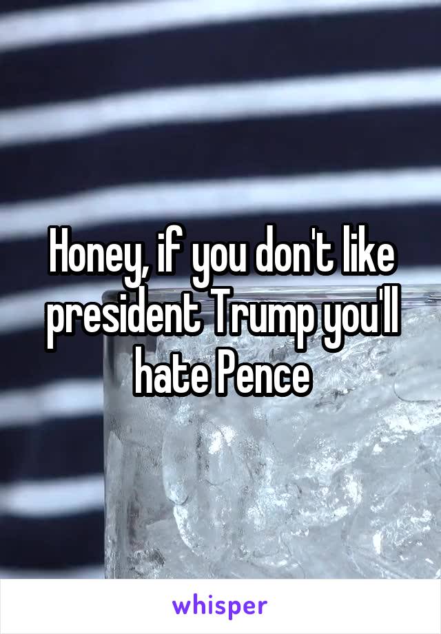 Honey, if you don't like president Trump you'll hate Pence