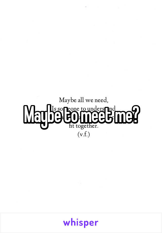 Maybe to meet me?