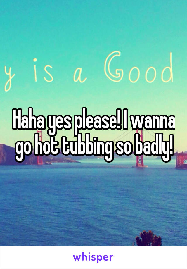 Haha yes please! I wanna go hot tubbing so badly!