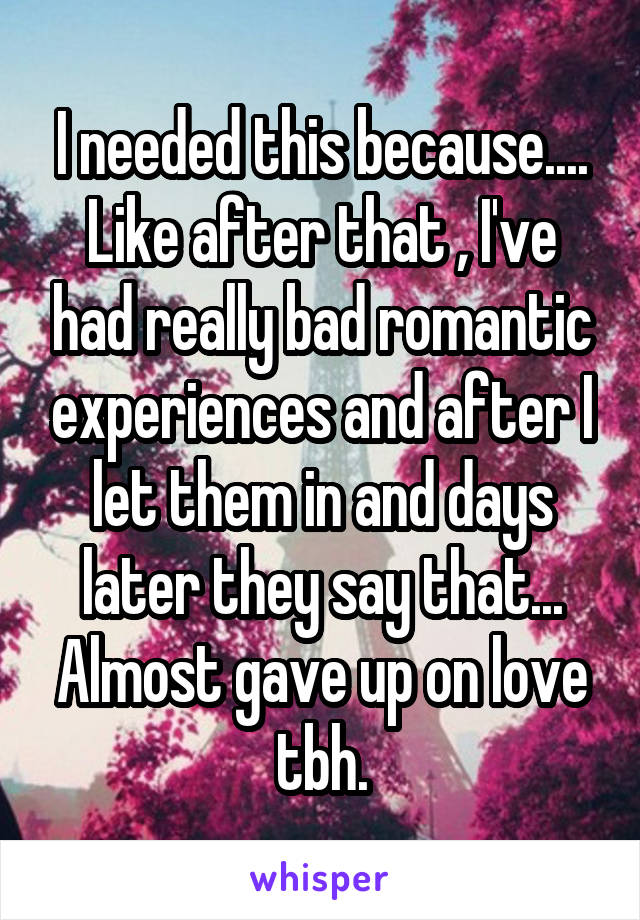 I needed this because.... Like after that , I've had really bad romantic experiences and after I let them in and days later they say that... Almost gave up on love tbh.