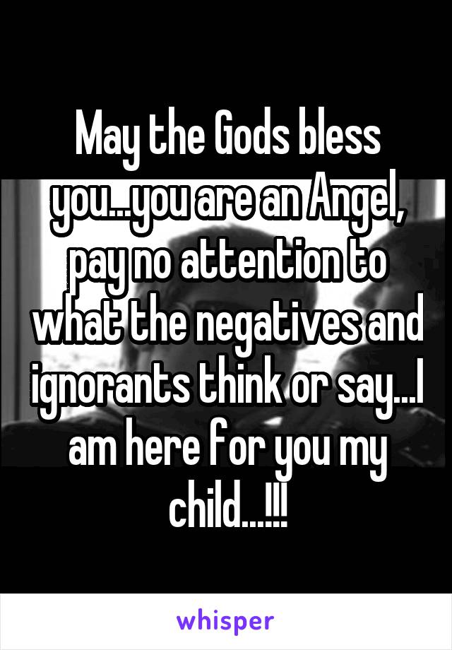 May the Gods bless you...you are an Angel, pay no attention to what the negatives and ignorants think or say...I am here for you my child...!!!