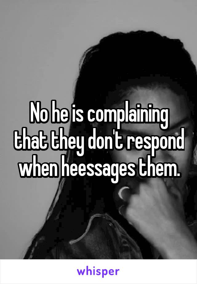 No he is complaining that they don't respond when heessages them.