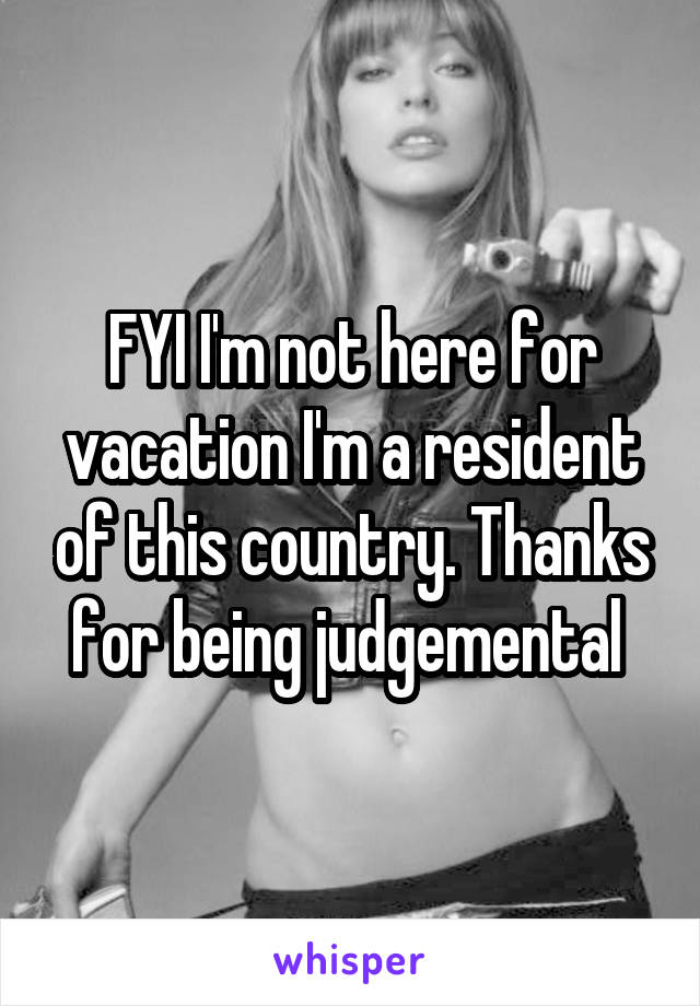 FYI I'm not here for vacation I'm a resident of this country. Thanks for being judgemental 