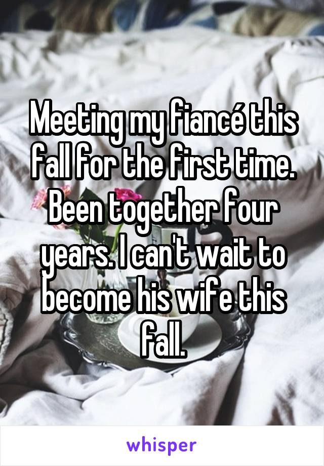 Meeting my fiancé this fall for the first time. Been together four years. I can't wait to become his wife this fall.