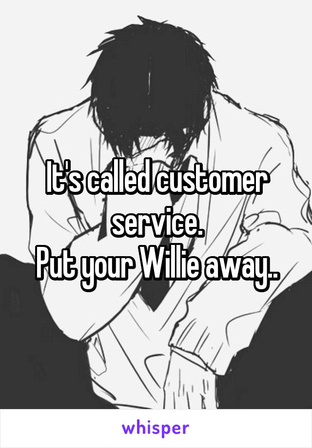 It's called customer service.
Put your Willie away..