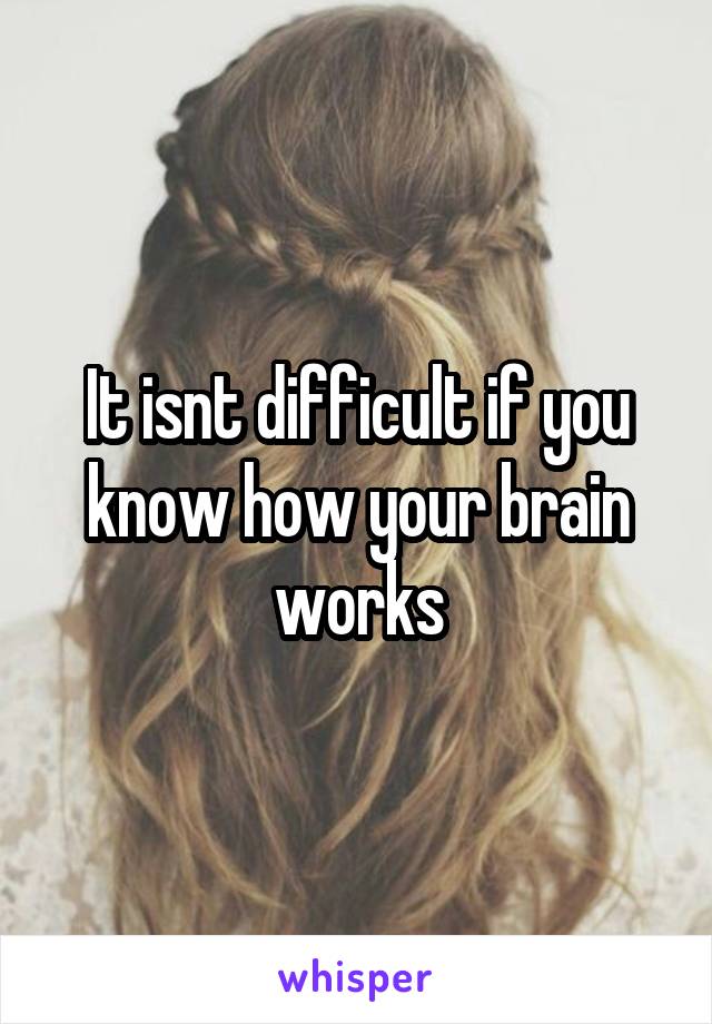 It isnt difficult if you know how your brain works