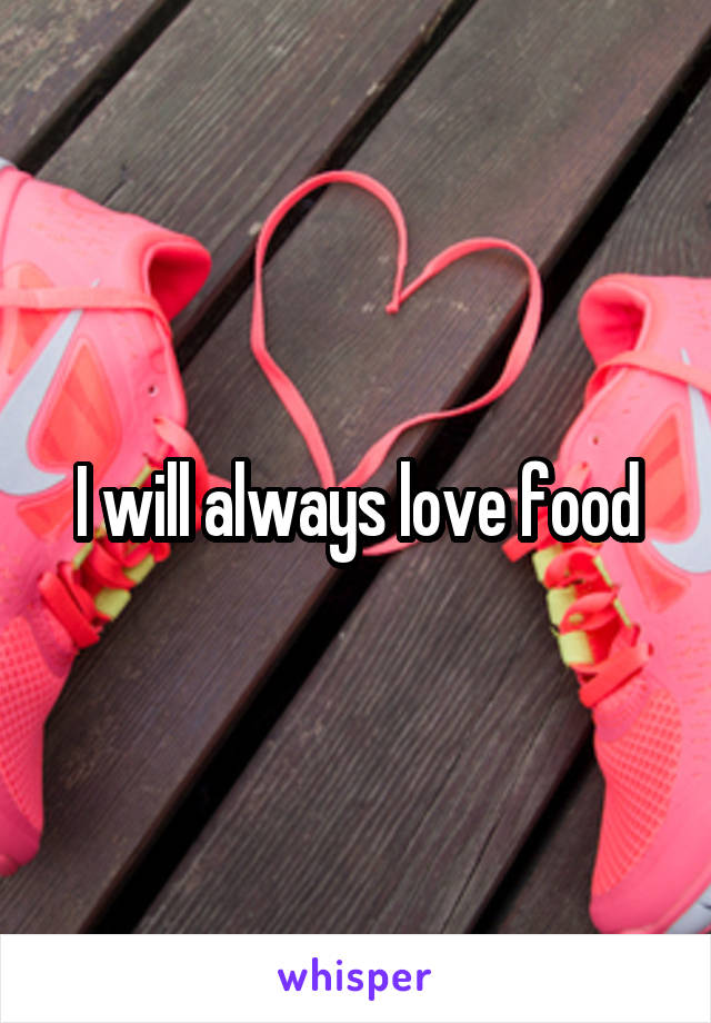 I will always love food