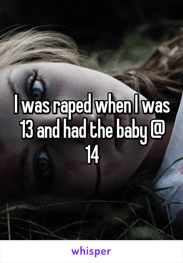 I was raped when I was 13 and had the baby @ 14