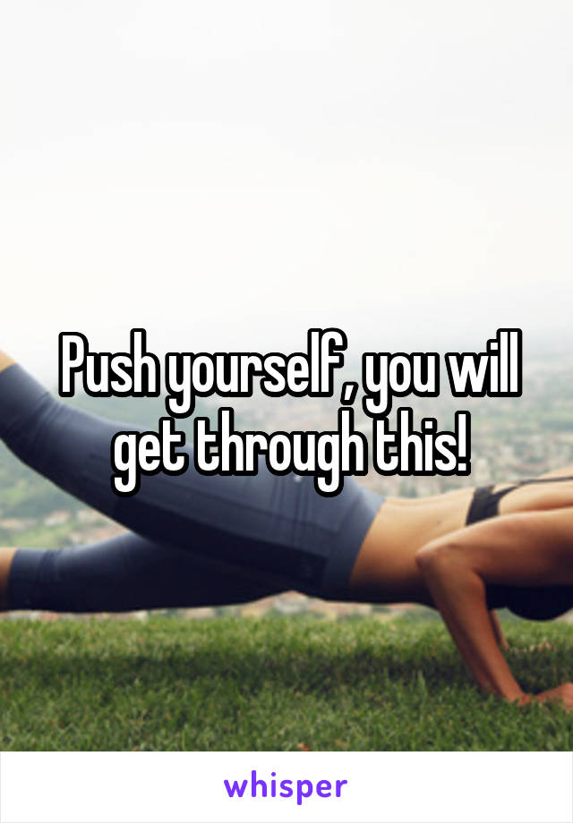 Push yourself, you will get through this!