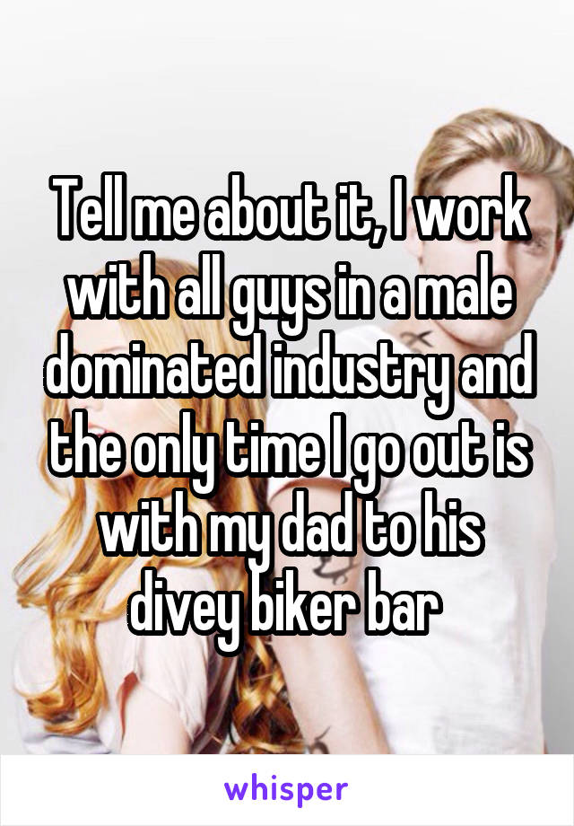 Tell me about it, I work with all guys in a male dominated industry and the only time I go out is with my dad to his divey biker bar 