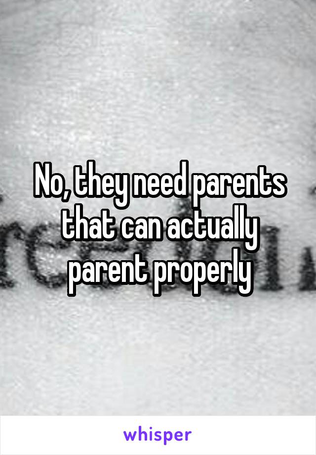 No, they need parents that can actually parent properly
