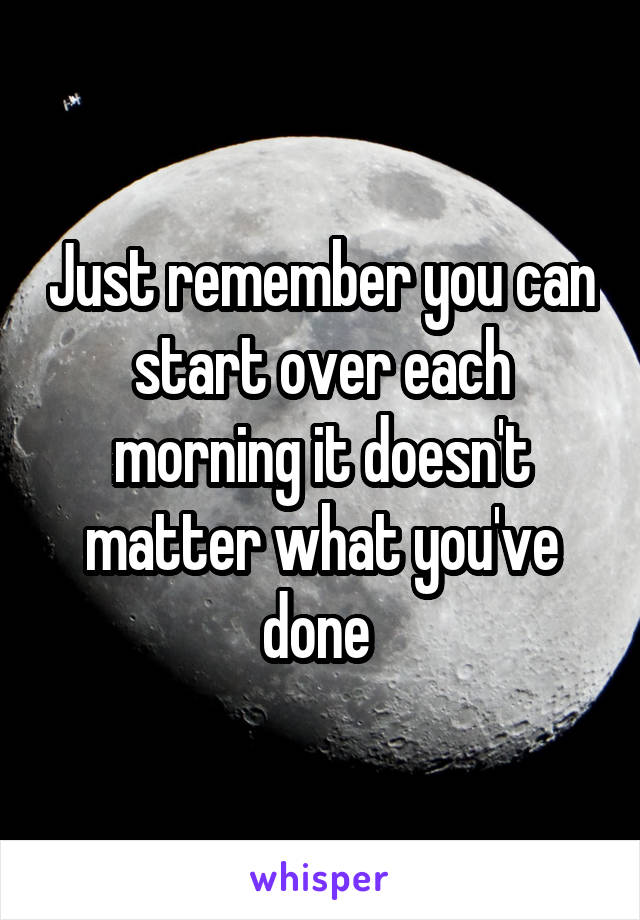 Just remember you can start over each morning it doesn't matter what you've done 