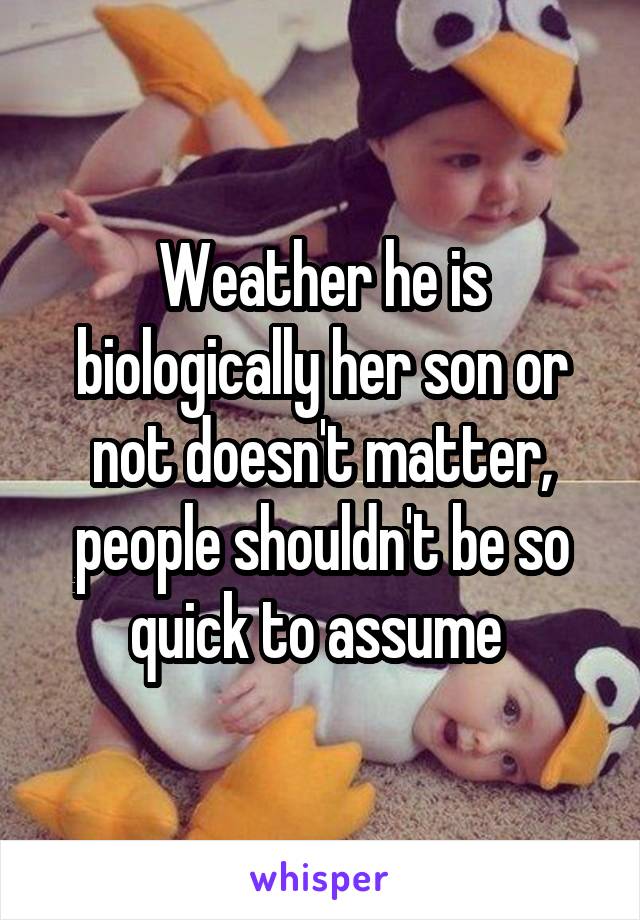 Weather he is biologically her son or not doesn't matter, people shouldn't be so quick to assume 