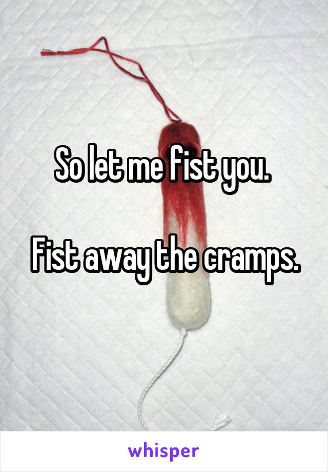 So let me fist you. 

Fist away the cramps. 
