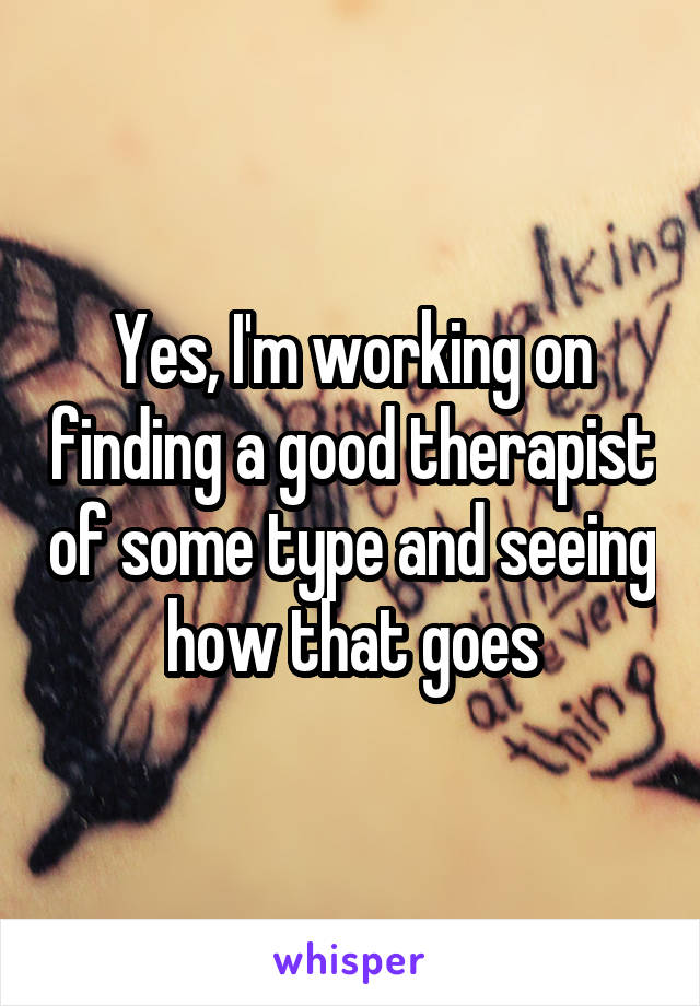 Yes, I'm working on finding a good therapist of some type and seeing how that goes