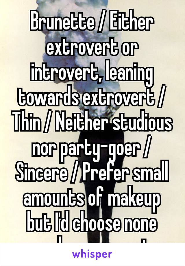 Brunette / Either extrovert or introvert, leaning towards extrovert /Thin / Neither studious nor party-goer /Sincere / Prefer small amounts of makeup​ but I'd choose none over large amounts.
