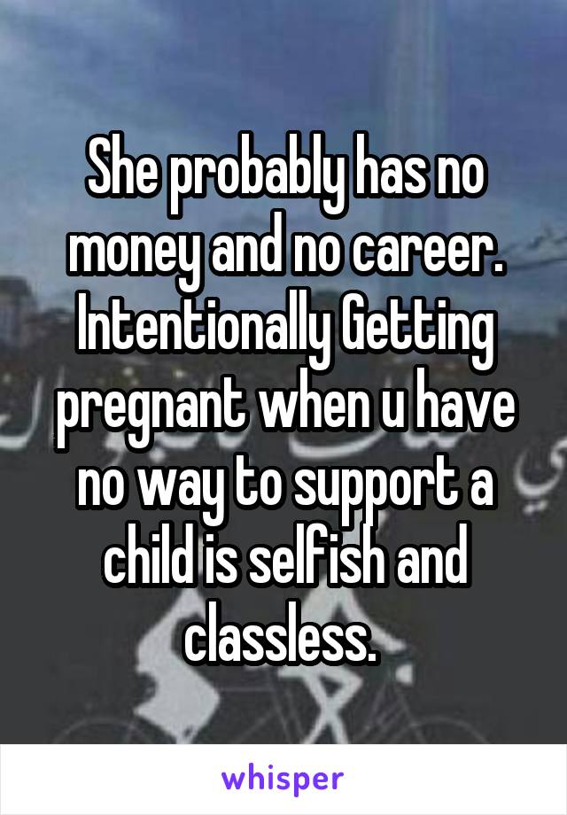 She probably has no money and no career. Intentionally Getting pregnant when u have no way to support a child is selfish and classless. 