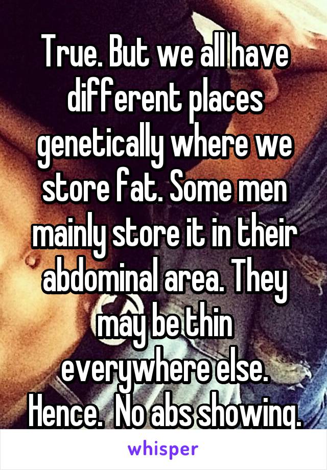 True. But we all have different places genetically where we store fat. Some men mainly store it in their abdominal area. They may be thin everywhere else. Hence.  No abs showing.