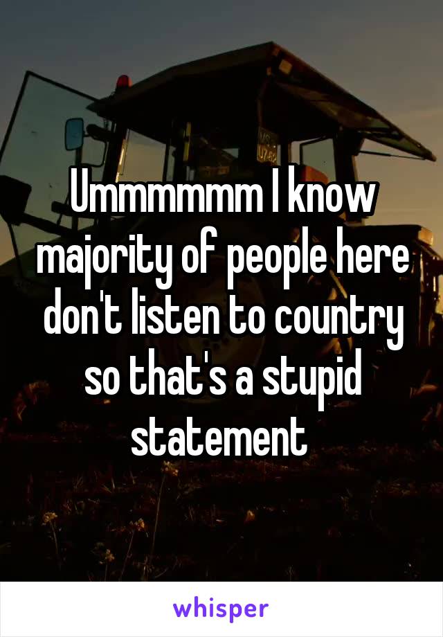Ummmmmm I know majority of people here don't listen to country so that's a stupid statement 