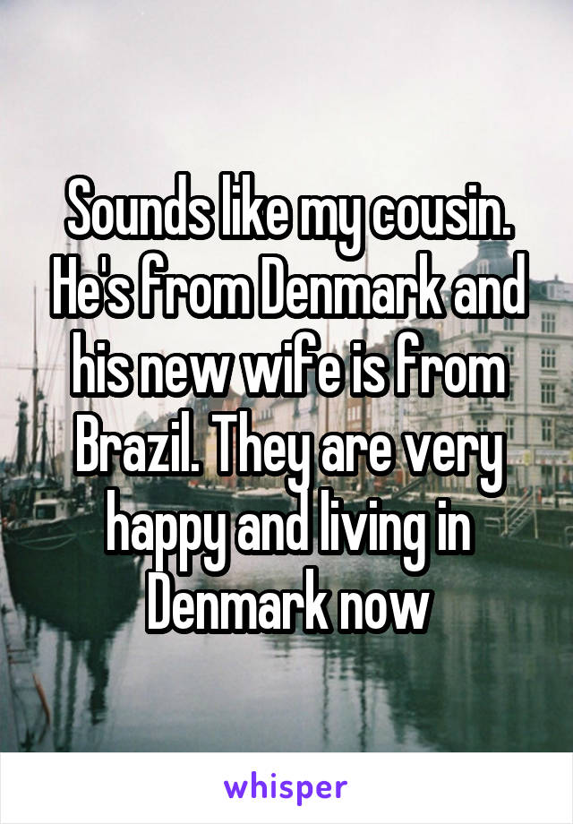 Sounds like my cousin. He's from Denmark and his new wife is from Brazil. They are very happy and living in Denmark now