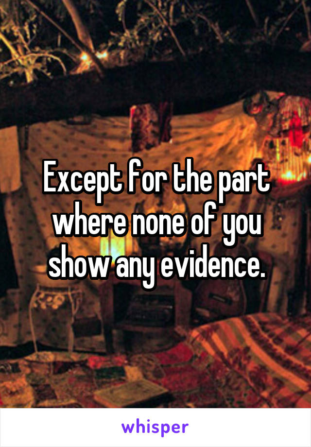 Except for the part where none of you show any evidence.