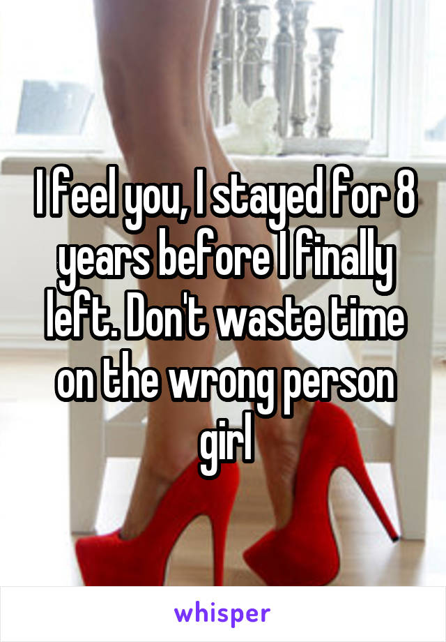 I feel you, I stayed for 8 years before I finally left. Don't waste time on the wrong person girl