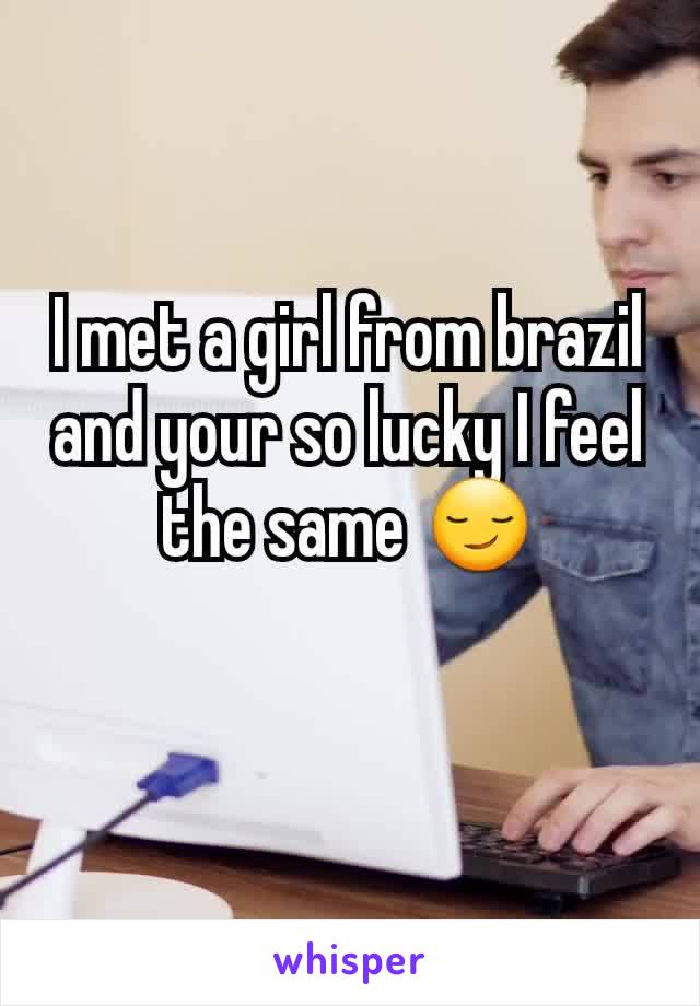 I met a girl from brazil and your so lucky I feel the same 😏