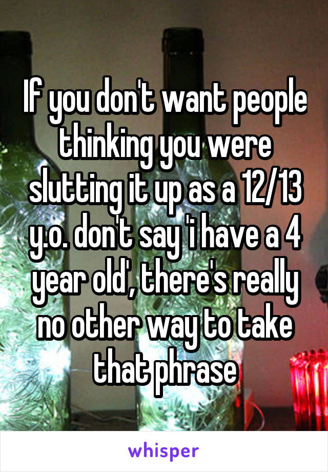 If you don't want people thinking you were slutting it up as a 12/13 y.o. don't say 'i have a 4 year old', there's really no other way to take that phrase