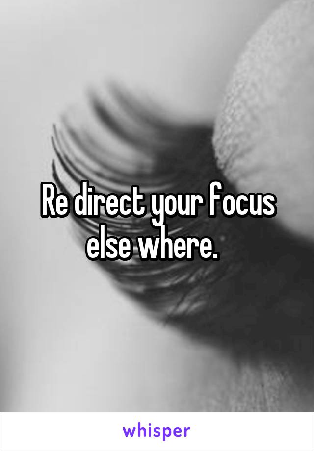 Re direct your focus else where.  