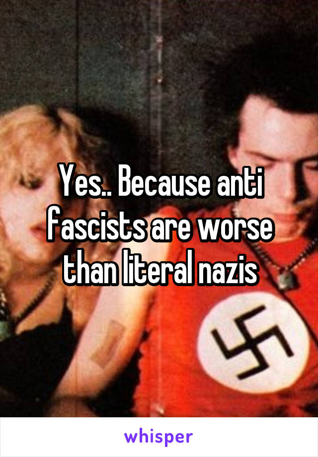 Yes.. Because anti fascists are worse than literal nazis