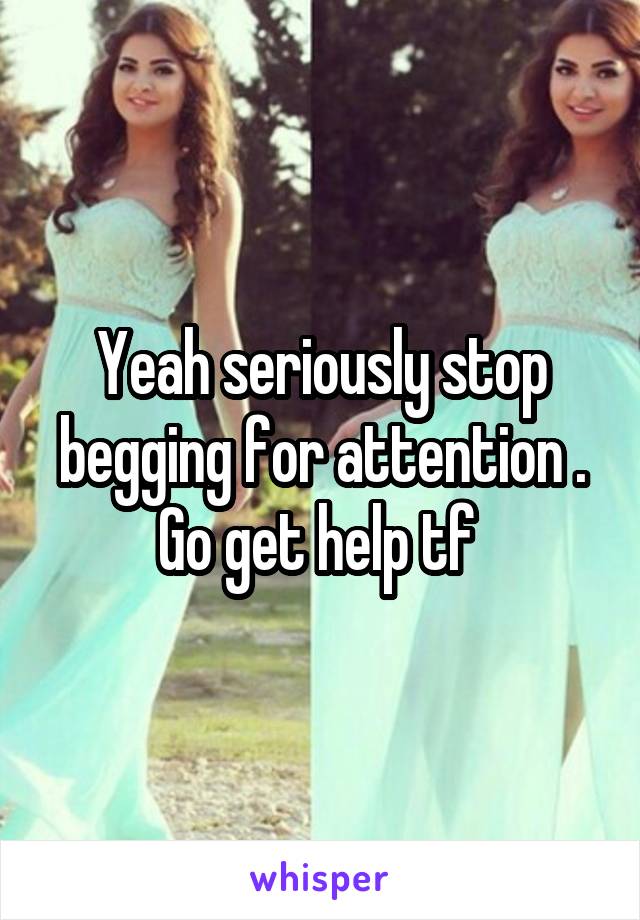 Yeah seriously stop begging for attention . Go get help tf 