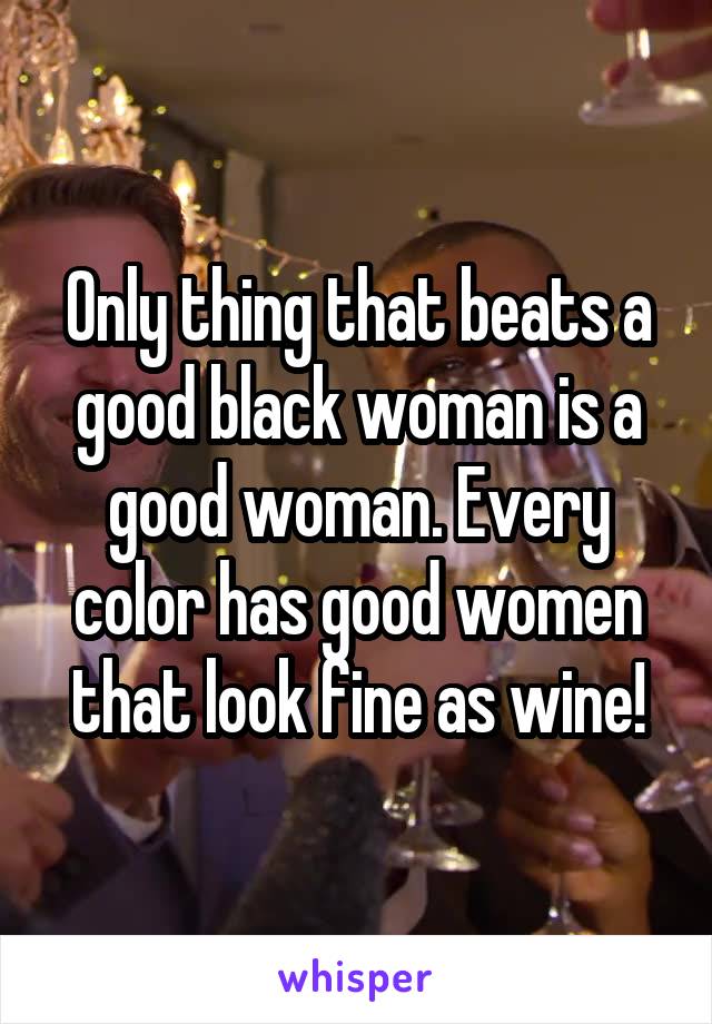 Only thing that beats a good black woman is a good woman. Every color has good women that look fine as wine!