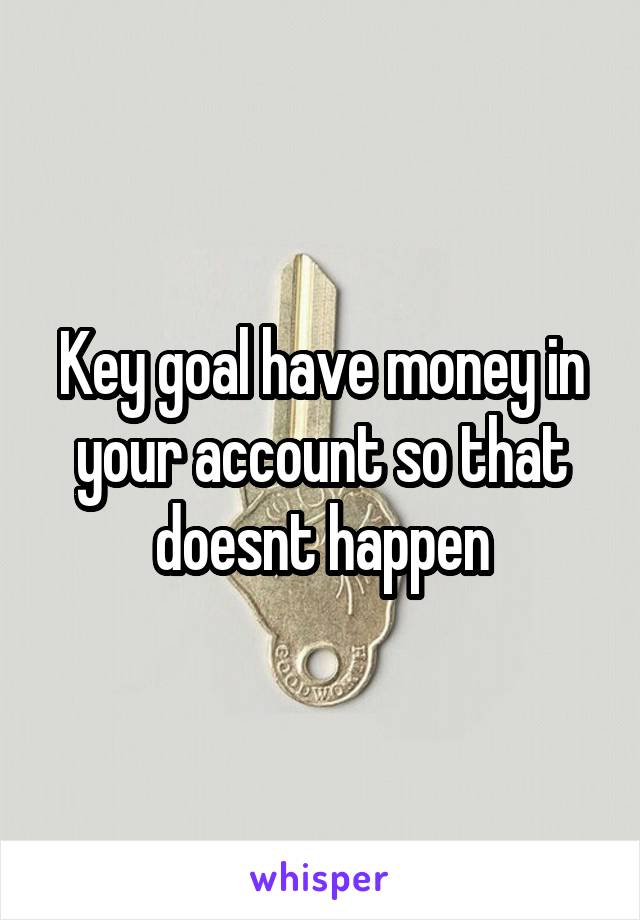 Key goal have money in your account so that doesnt happen