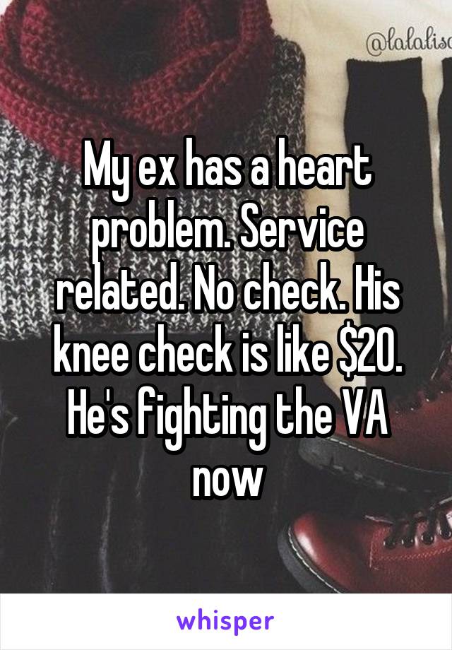My ex has a heart problem. Service related. No check. His knee check is like $20. He's fighting the VA now
