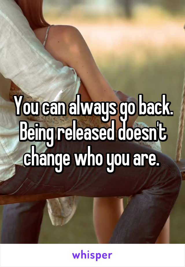 You can always go back. Being released doesn't change who you are. 