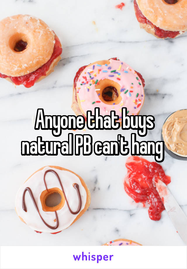 Anyone that buys natural PB can't hang 