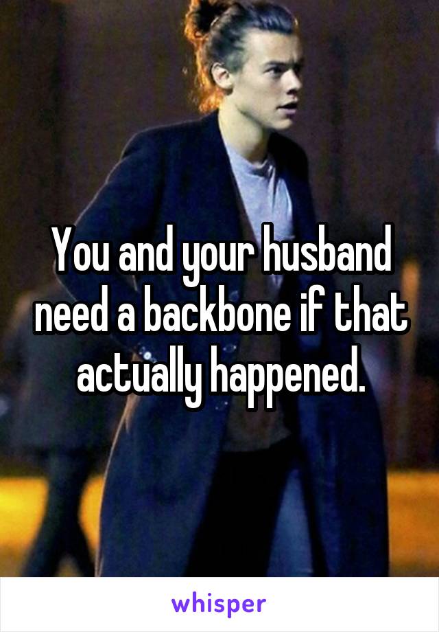 You and your husband need a backbone if that actually happened.