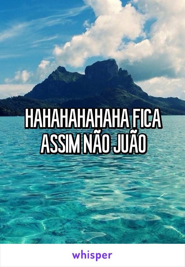 HAHAHAHAHAHA FICA ASSIM NÃO JUÃO