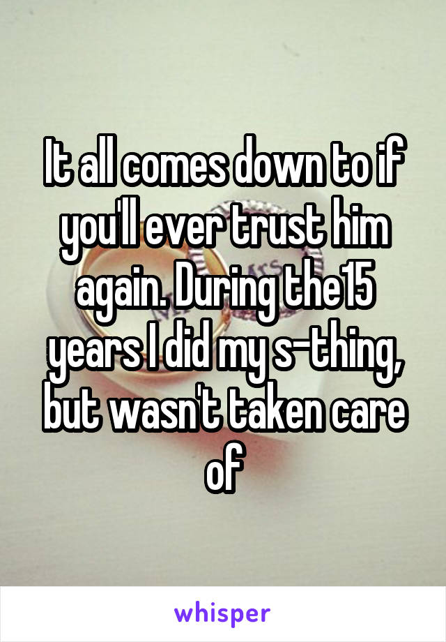 It all comes down to if you'll ever trust him again. During the15 years I did my s-thing, but wasn't taken care of