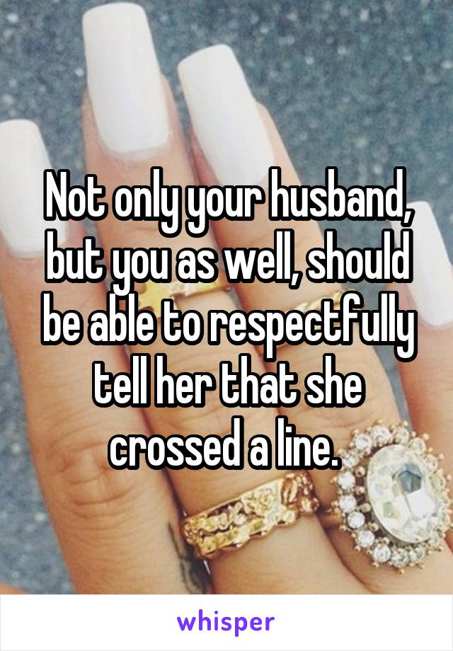 Not only your husband, but you as well, should be able to respectfully tell her that she crossed a line. 