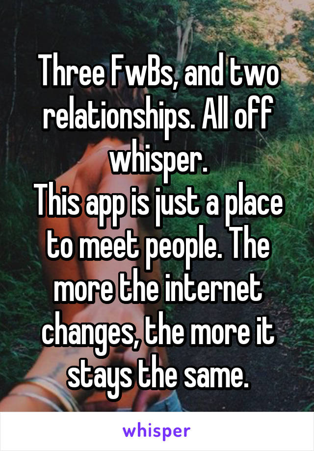 Three FwBs, and two relationships. All off whisper.
This app is just a place to meet people. The more the internet changes, the more it stays the same.