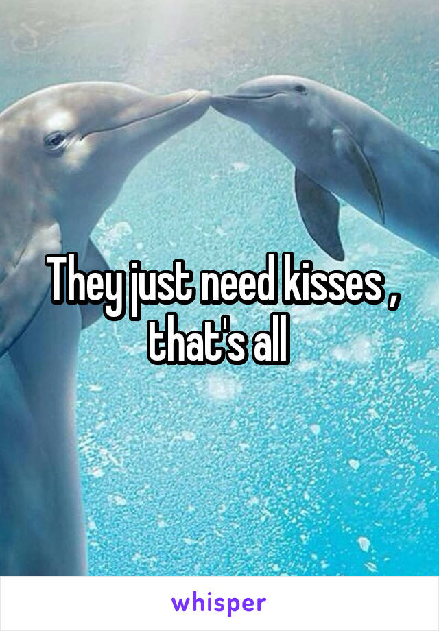 They just need kisses , that's all 