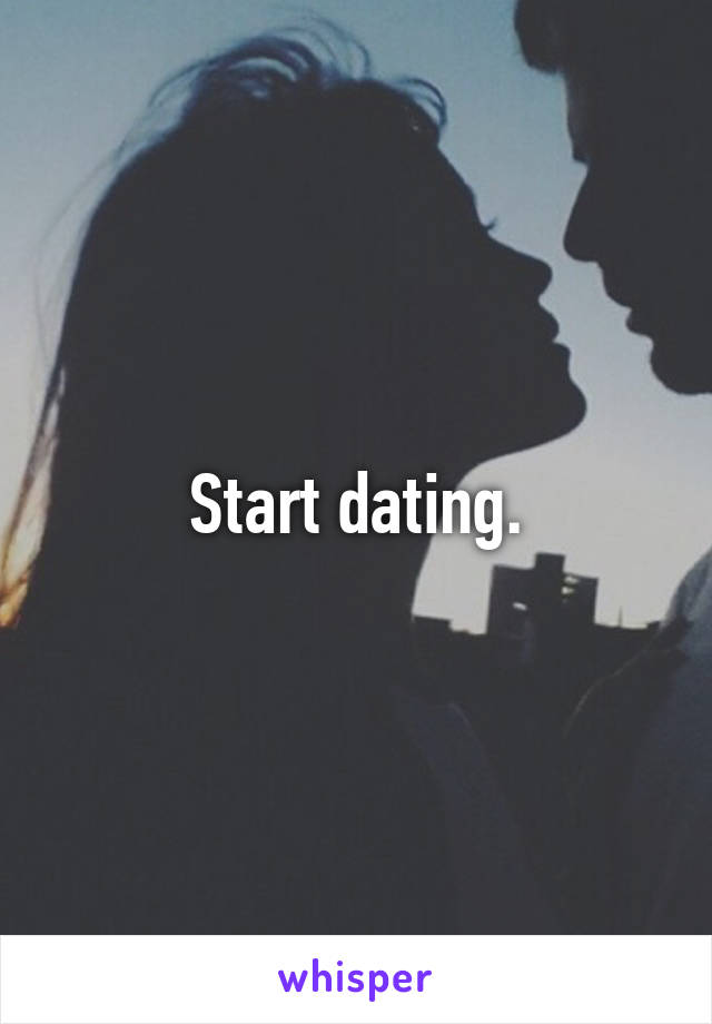Start dating.