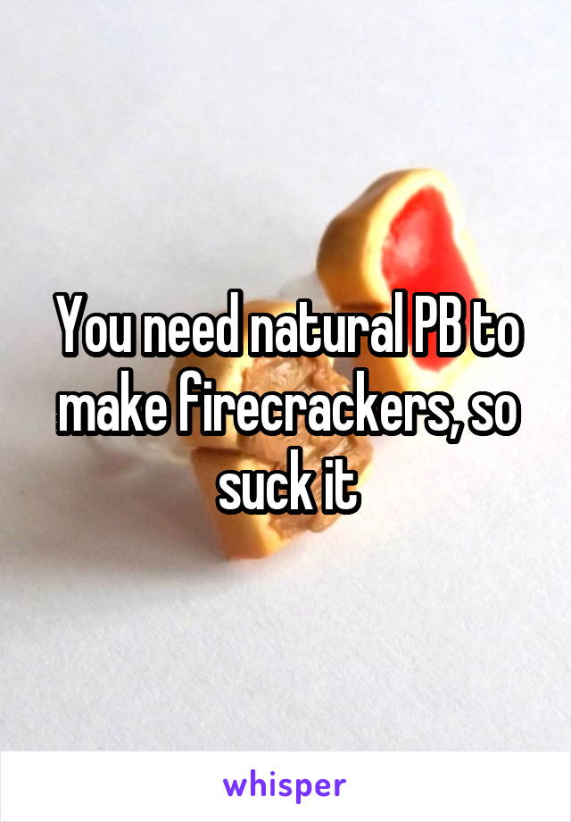 You need natural PB to make firecrackers, so suck it